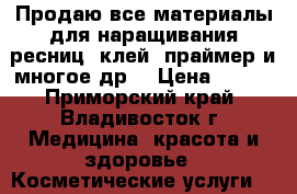 Продаю все материалы для наращивания ресниц, клей, праймер и многое др. › Цена ­ 500 - Приморский край, Владивосток г. Медицина, красота и здоровье » Косметические услуги   